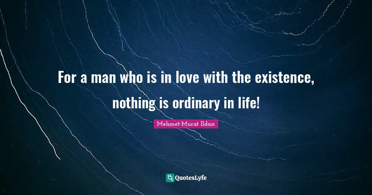 For a man who is in love with the existence, nothing is ordinary in life!