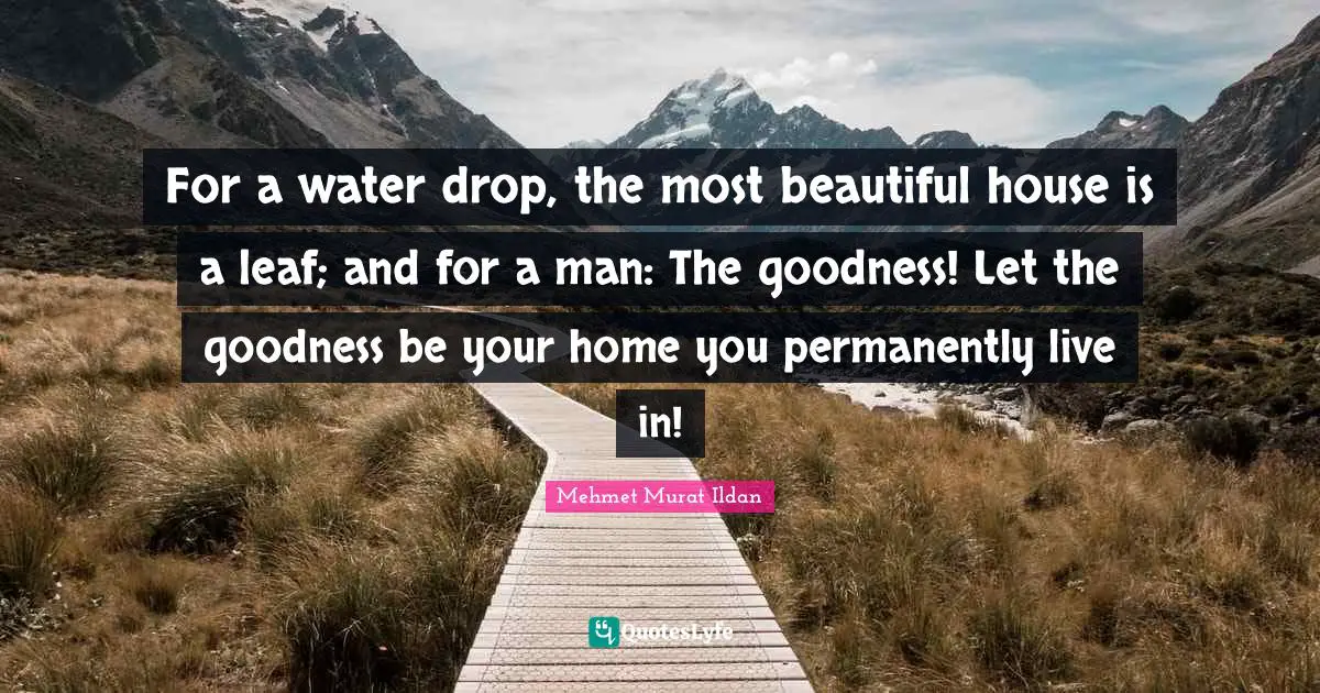 For a water drop, the most beautiful house is a leaf; and for a man: The goodness! Let the goodness be your home you permanently live in!