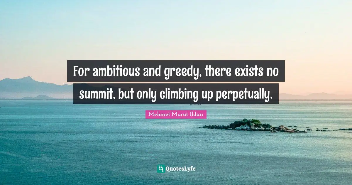 For ambitious and greedy, there exists no summit, but only climbing up perpetually.