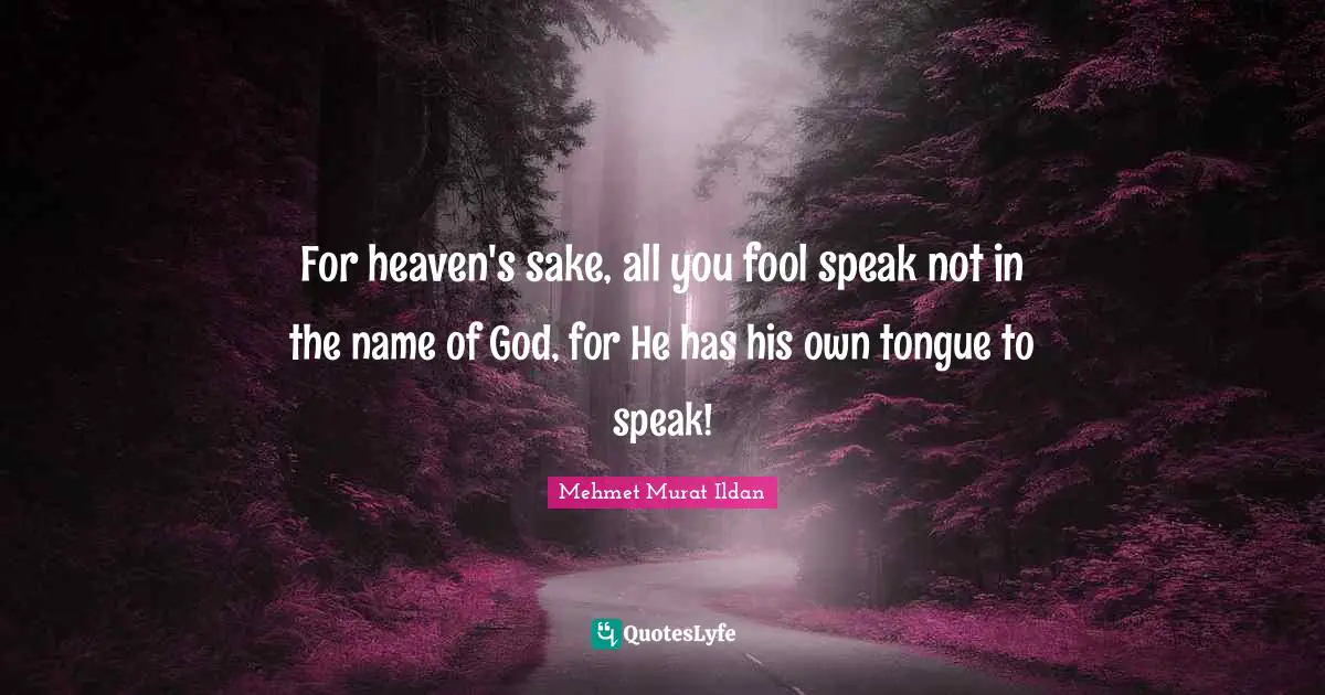 For heaven's sake, all you fool speak not in the name of God, for He has his own tongue to speak!