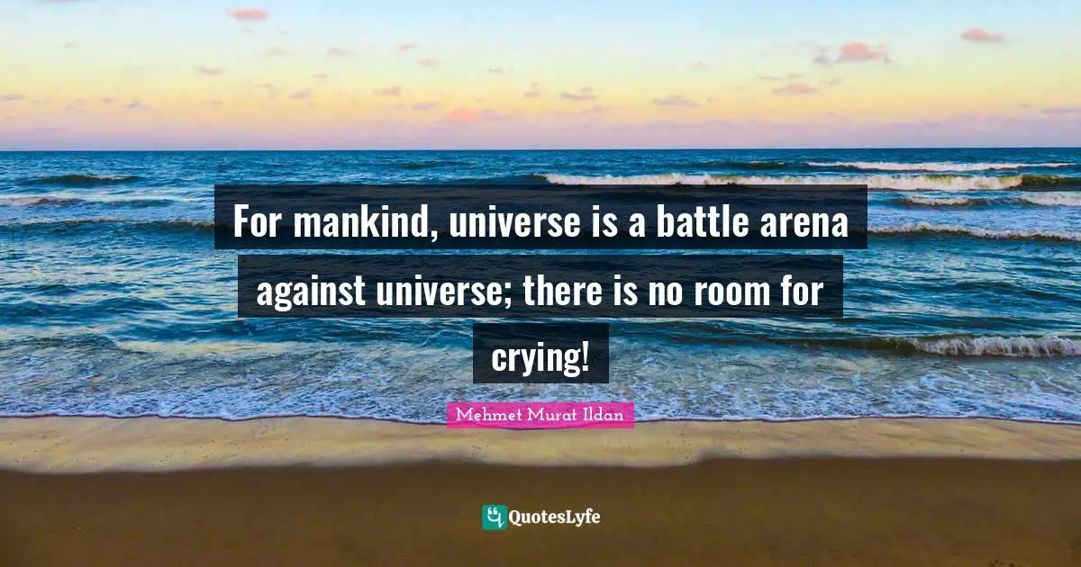For mankind, universe is a battle arena against universe; there is no room for crying!