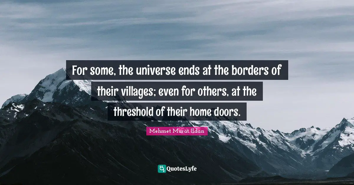 For some, the universe ends at the borders of their villages; even for others, at the threshold of their home doors.