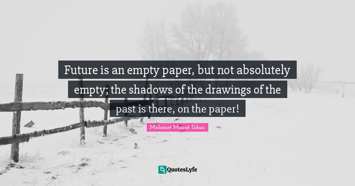 Future is an empty paper, but not absolutely empty; the shadows of the drawings of the past is there, on the paper!