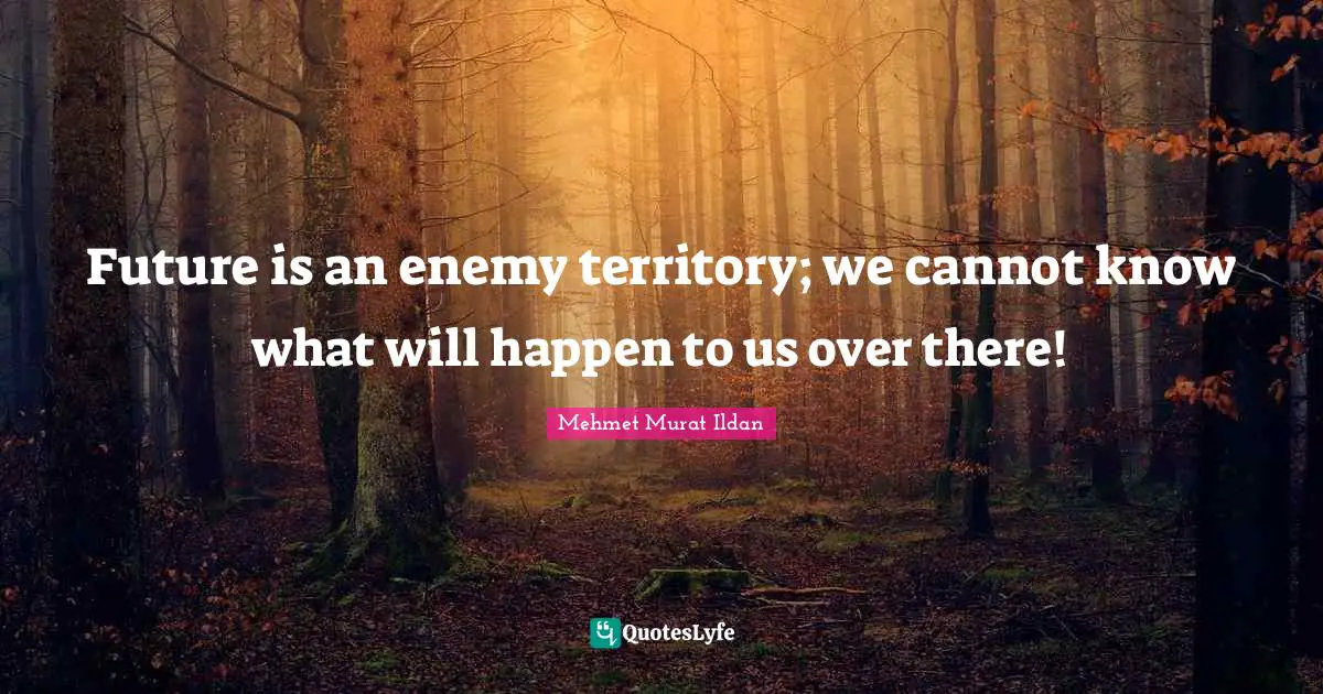 Future is an enemy territory; we cannot know what will happen to us over there!