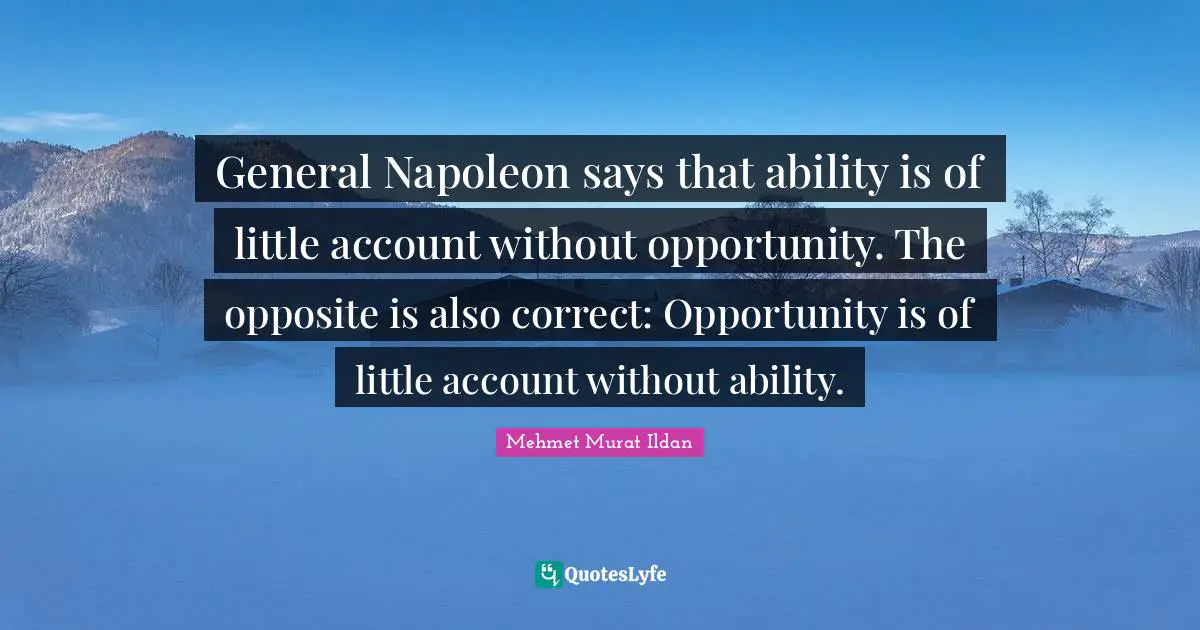 General Napoleon says that ability is of little account without opportunity. The opposite is also correct: Opportunity is of little account without ability.