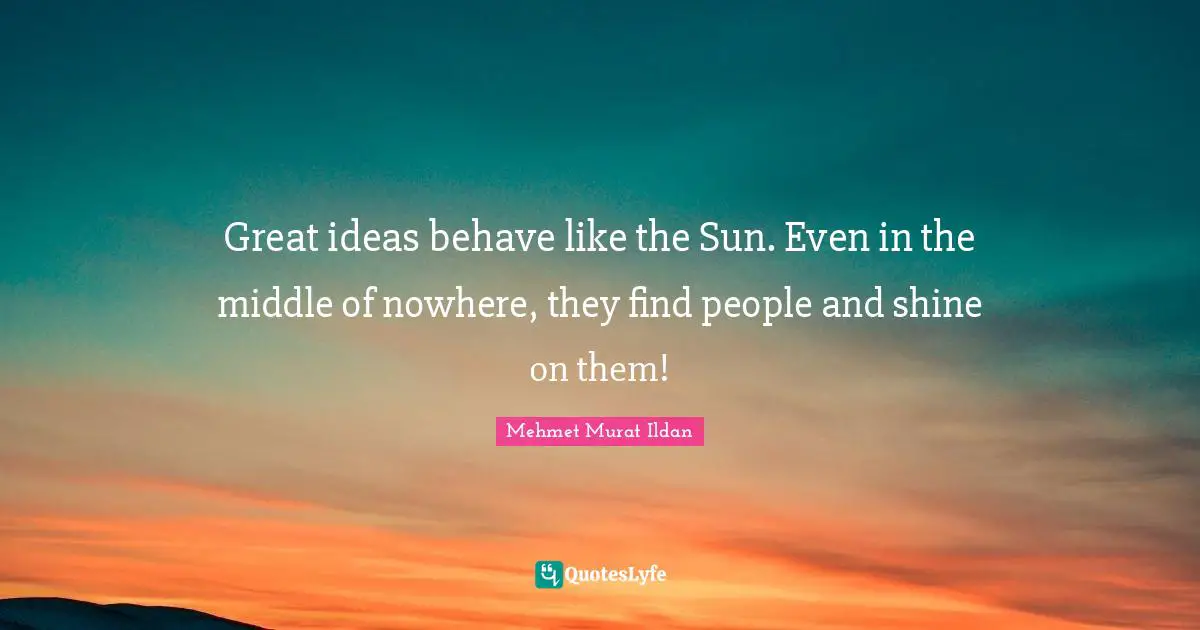 Great ideas behave like the Sun. Even in the middle of nowhere, they find people and shine on them!