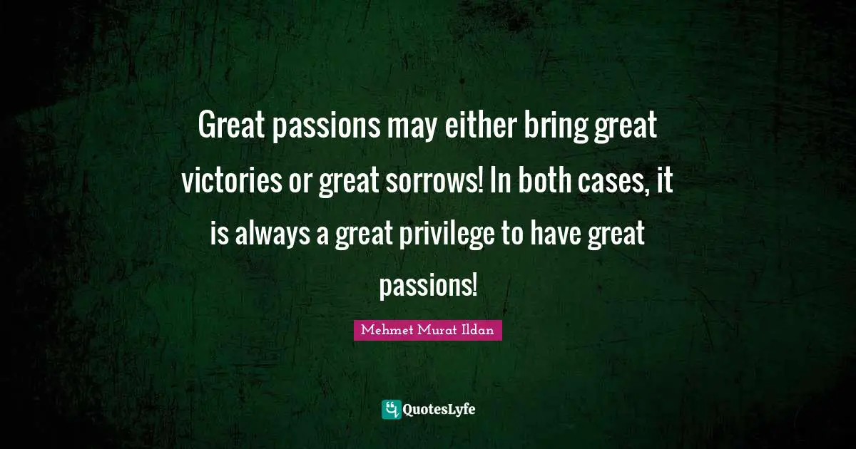Great passions may either bring great victories or great sorrows! In both cases, it is always a great privilege to have great passions!