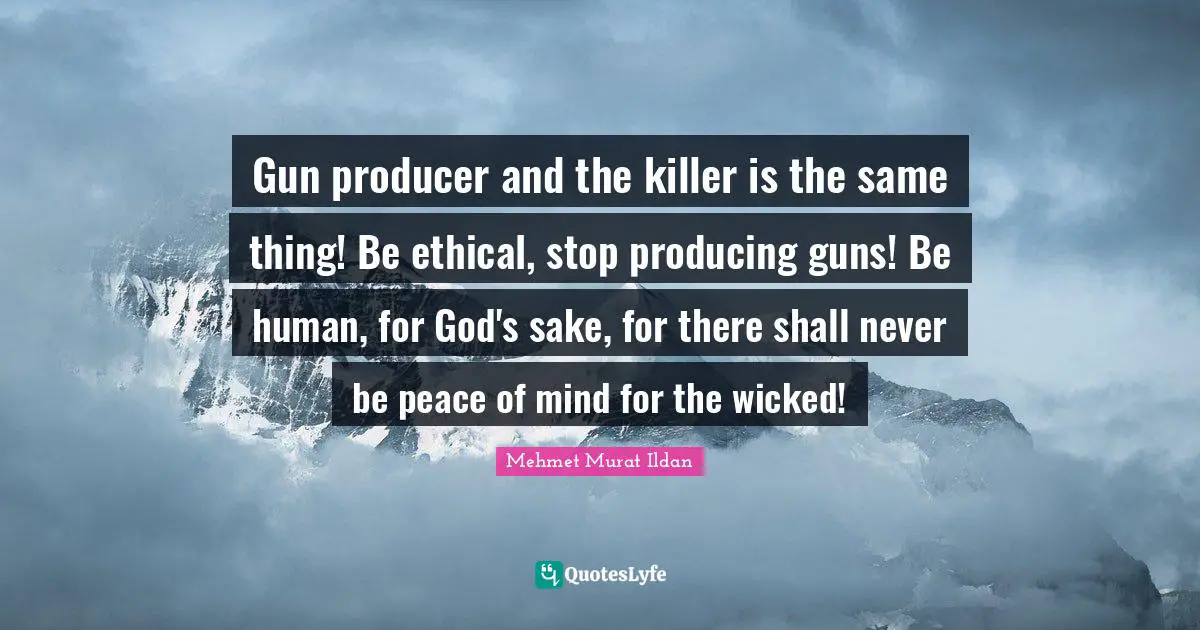 Gun producer and the killer is the same thing! Be ethical, stop producing guns! Be human, for God's sake, for there shall never be peace of mind for the wicked!