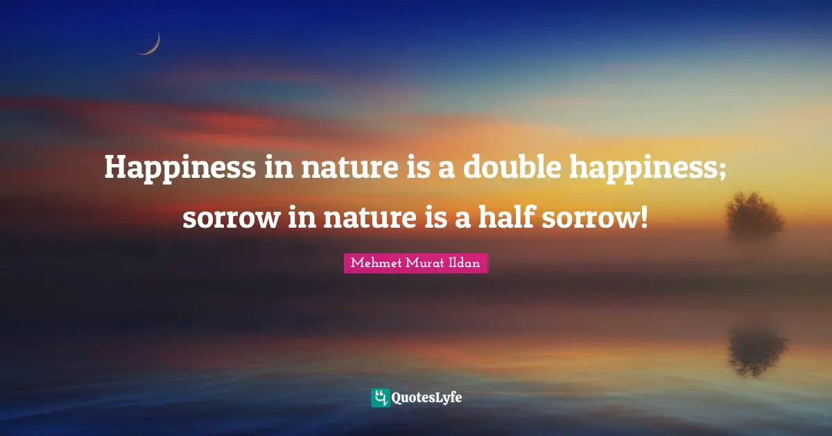 Happiness in nature is a double happiness; sorrow in nature is a half sorrow!