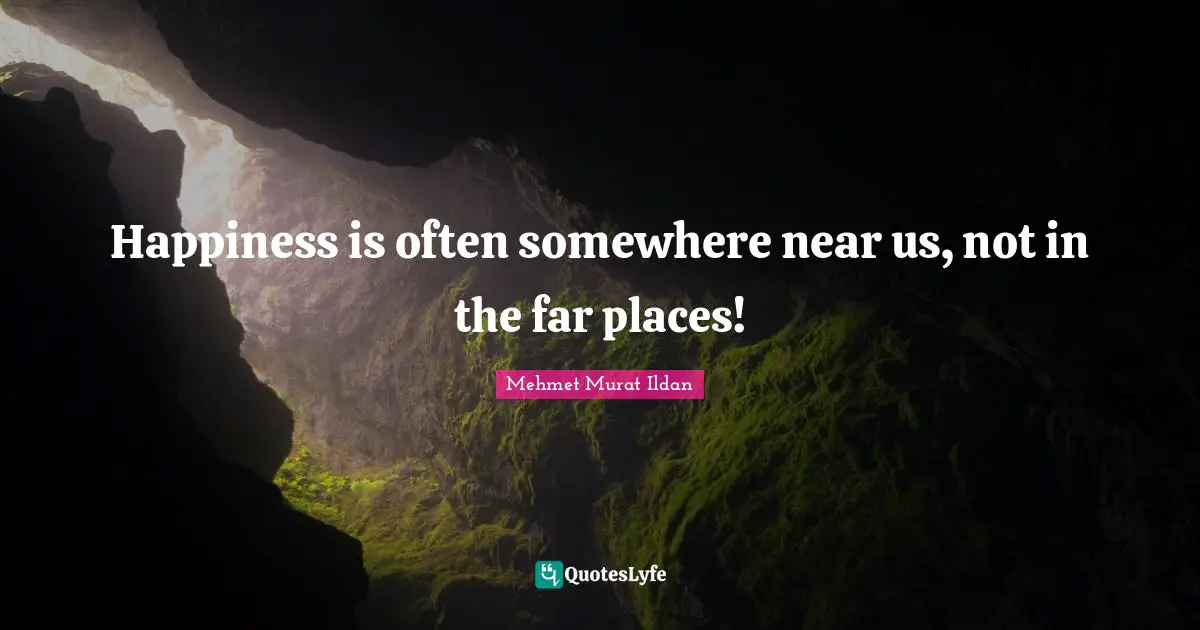 Happiness is often somewhere near us, not in the far places!