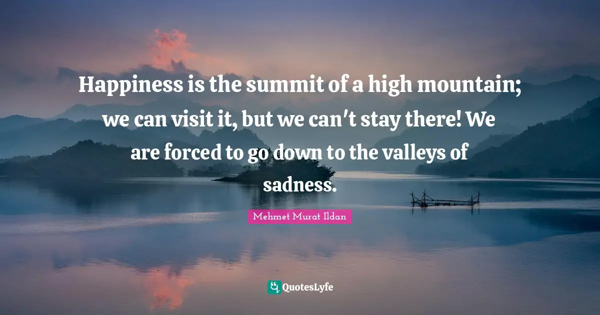 Happiness is the summit of a high mountain; we can visit it, but we can't stay there! We are forced to go down to the valleys of sadness.