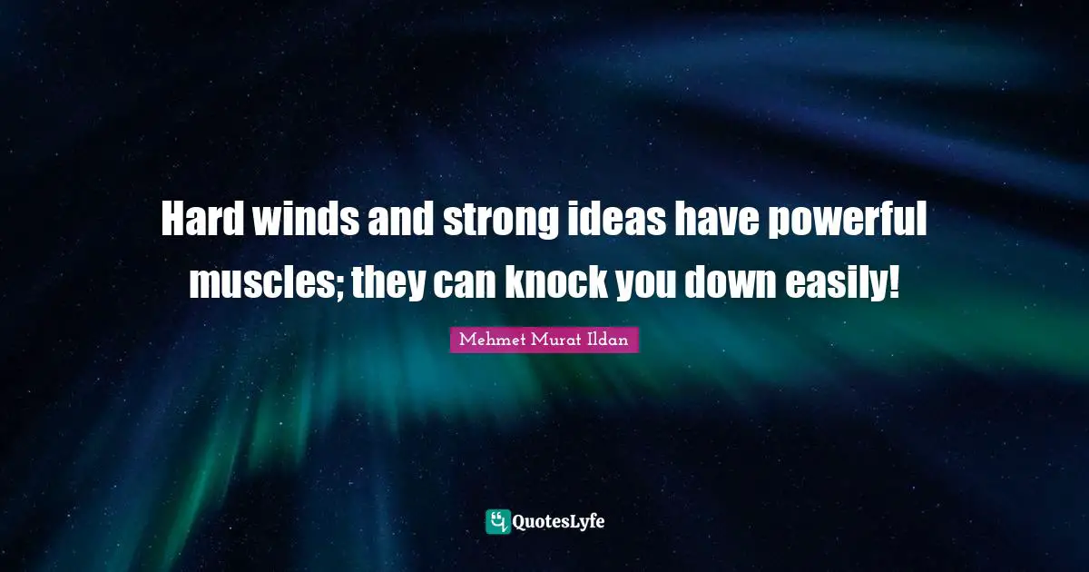 Hard winds and strong ideas have powerful muscles; they can knock you down easily!
