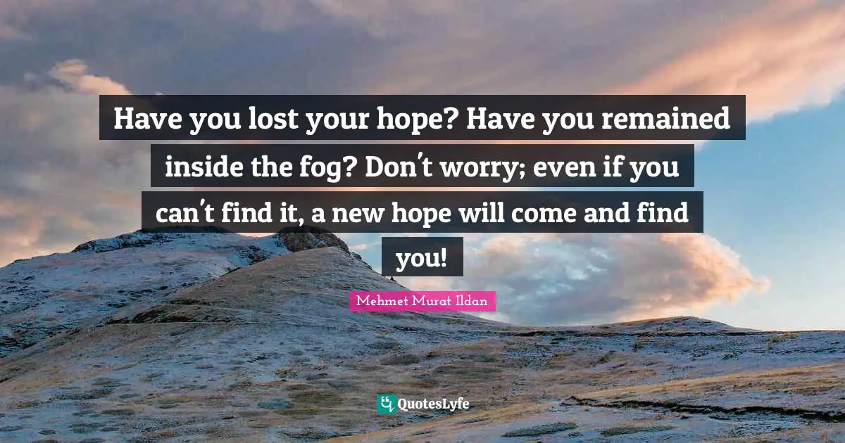 Have you lost your hope? Have you remained inside the fog? Don't worry; even if you can't find it, a new hope will come and find you!
