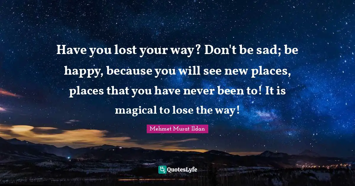 Have you lost your way? Don't be sad; be happy, because you will see new places, places that you have never been to! It is magical to lose the way!