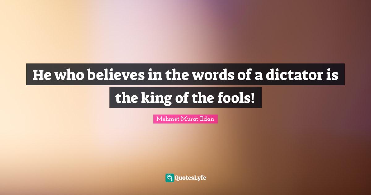 He who believes in the words of a dictator is the king of the fools!