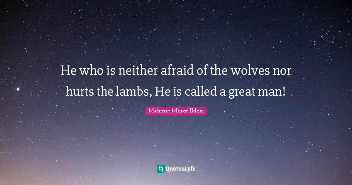 He who is neither afraid of the wolves nor hurts the lambs, He is called a great man!