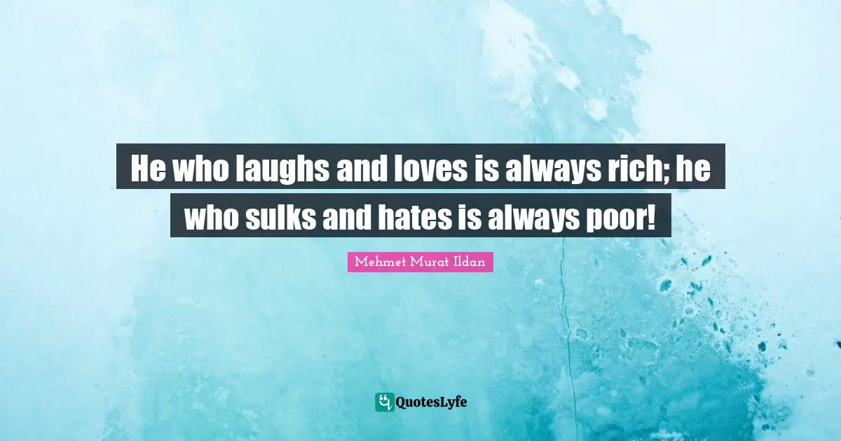 He who laughs and loves is always rich; he who sulks and hates is always poor!