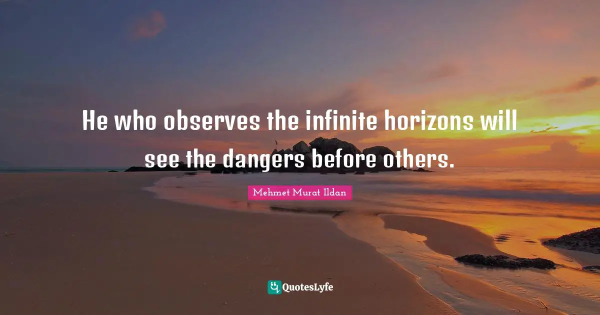 He who observes the infinite horizons will see the dangers before others.