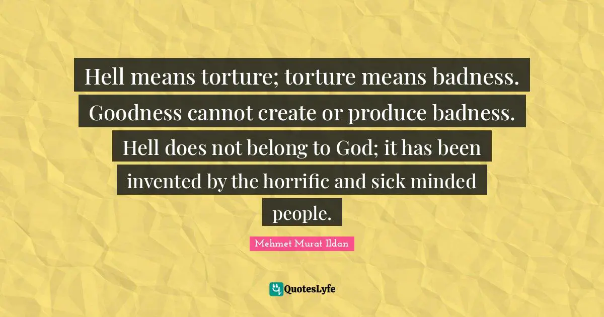 Hell means torture; torture means badness. Goodness cannot create or produce badness. Hell does not belong to God; it has been invented by the horrific and sick minded people.