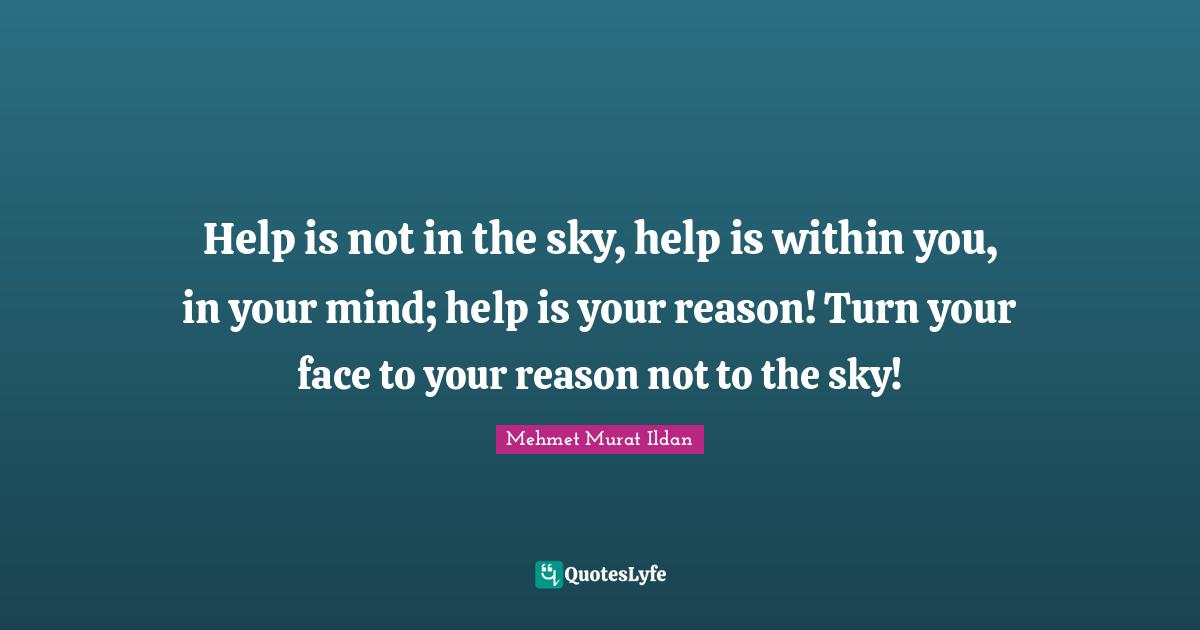 Help is not in the sky, help is within you, in your mind; help is your reason! Turn your face to your reason not to the sky!