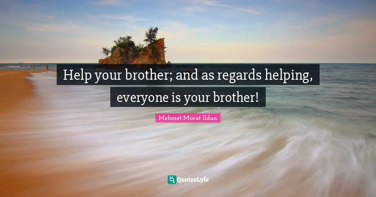Help your brother; and as regards helping, everyone is your brother!