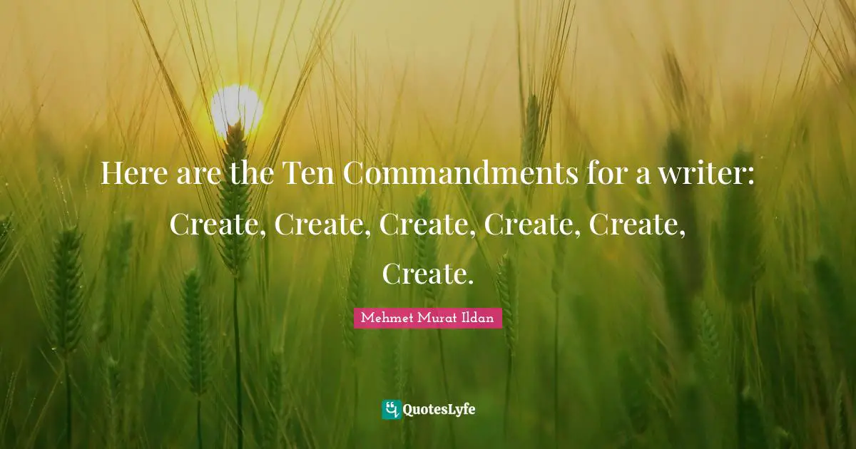 Here are the Ten Commandments for a writer: Create, Create, Create, Create, Create, Create.