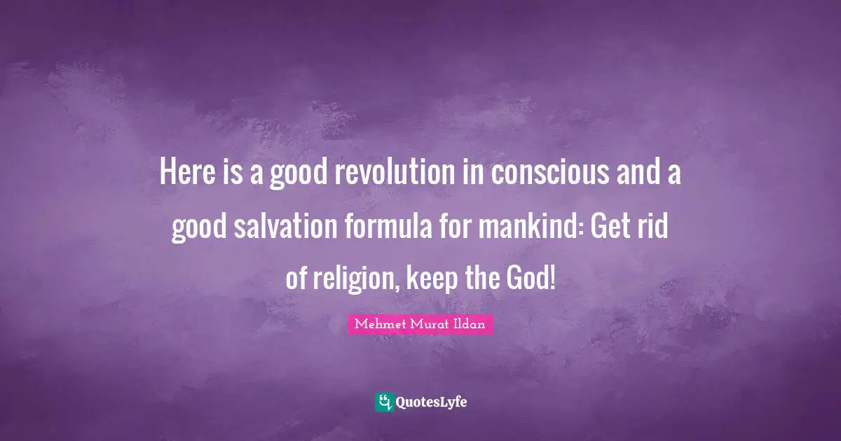 Here is a good revolution in conscious and a good salvation formula for mankind: Get rid of religion, keep the God!