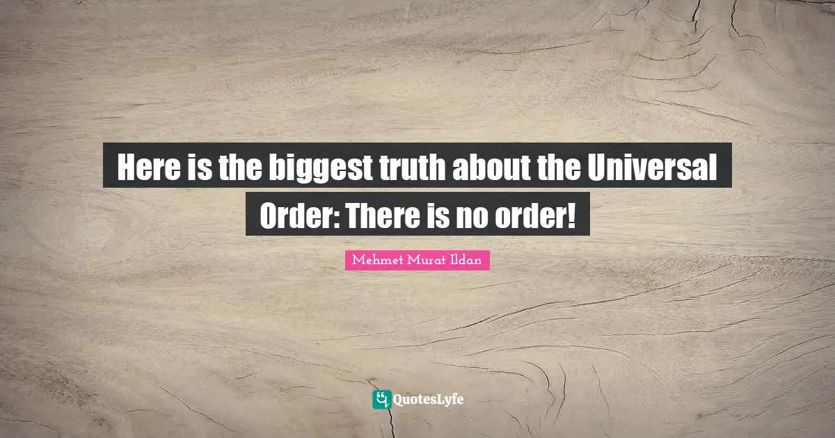 Here is the biggest truth about the Universal Order: There is no order!