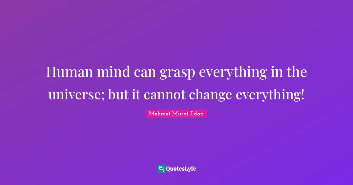 Human mind can grasp everything in the universe; but it cannot change everything!