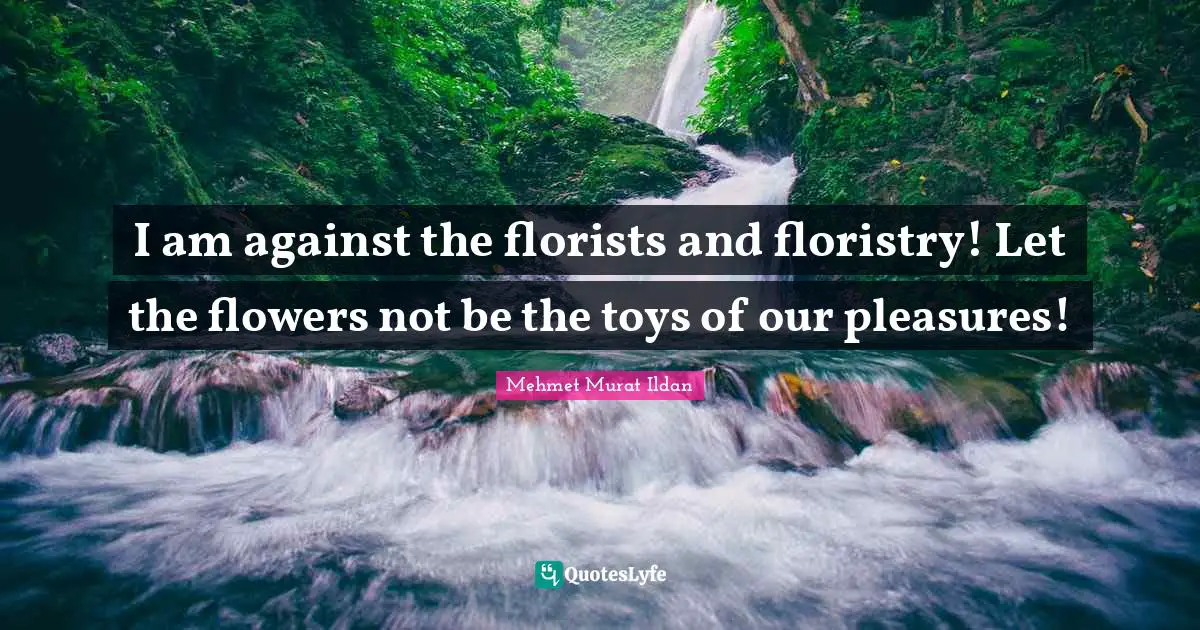 I am against the florists and floristry! Let the flowers not be the toys of our pleasures!