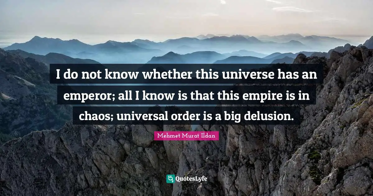 I do not know whether this universe has an emperor; all I know is that this empire is in chaos; universal order is a big delusion.