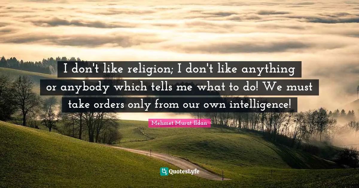 I don't like religion; I don't like anything or anybody which tells me what to do! We must take orders only from our own intelligence!