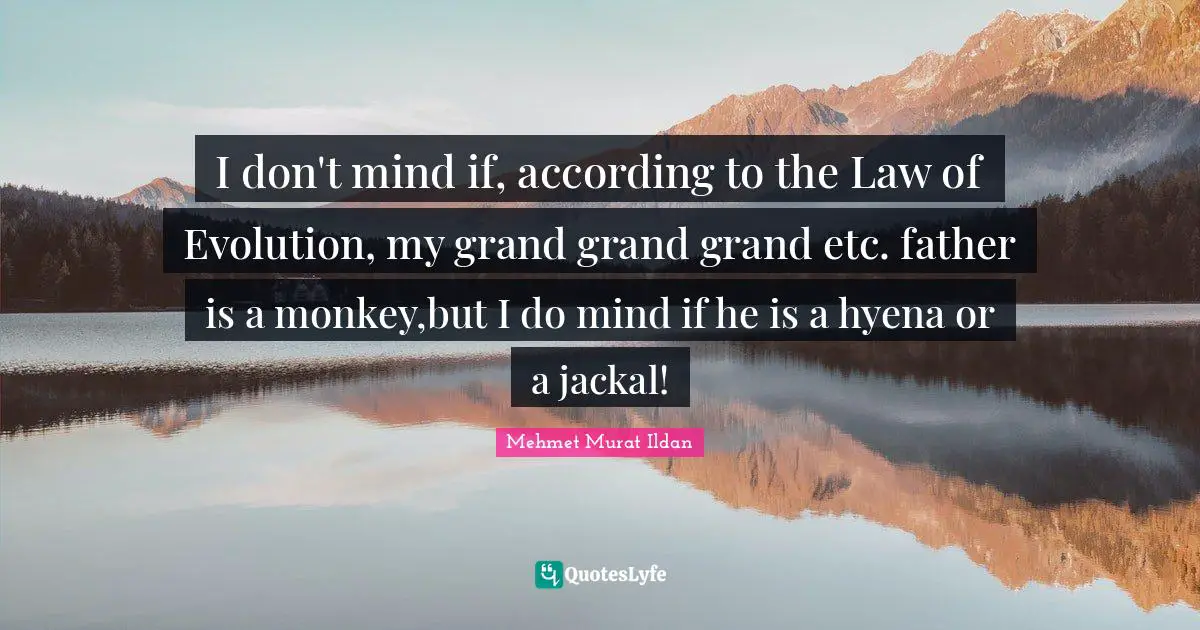 I don't mind if, according to the Law of Evolution, my grand grand grand etc. father is a monkey,but I do mind if he is a hyena or a jackal!