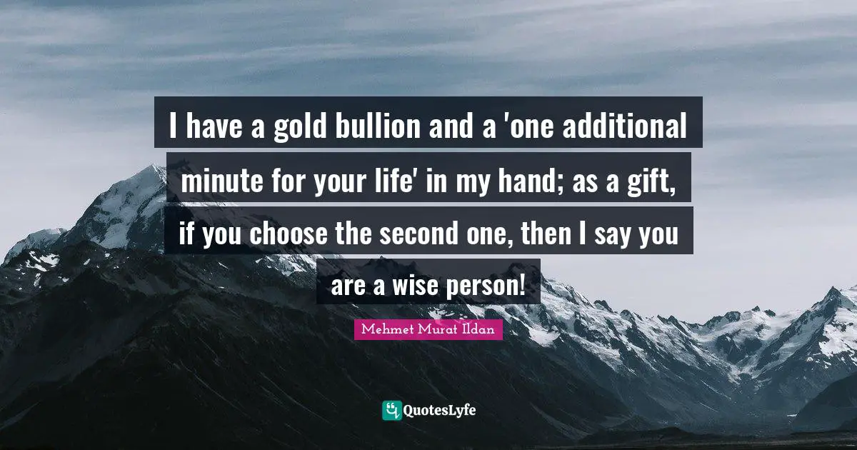 I have a gold bullion and a 'one additional minute for your life' in my hand; as a gift, if you choose the second one, then I say you are a wise person!