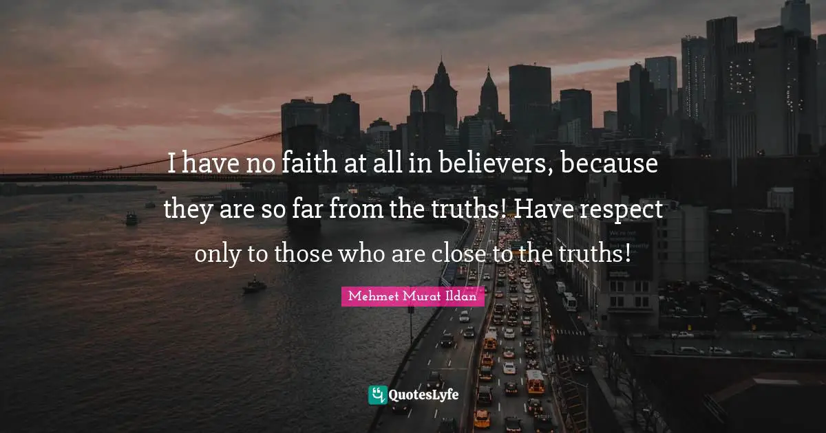 I have no faith at all in believers, because they are so far from the truths! Have respect only to those who are close to the truths!