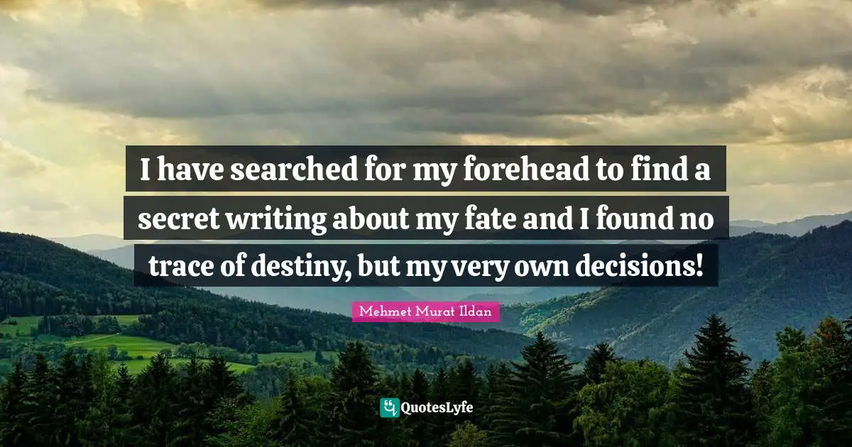 I have searched for my forehead to find a secret writing about my fate and I found no trace of destiny, but my very own decisions!
