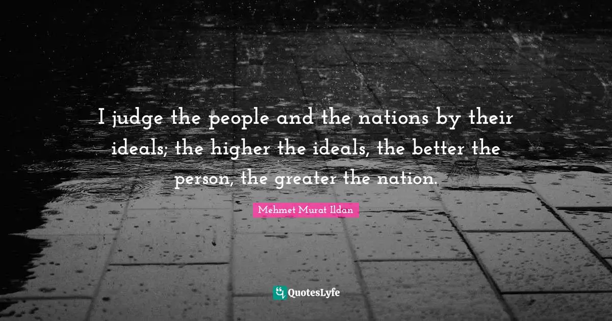 I judge the people and the nations by their ideals; the higher the ideals, the better the person, the greater the nation.