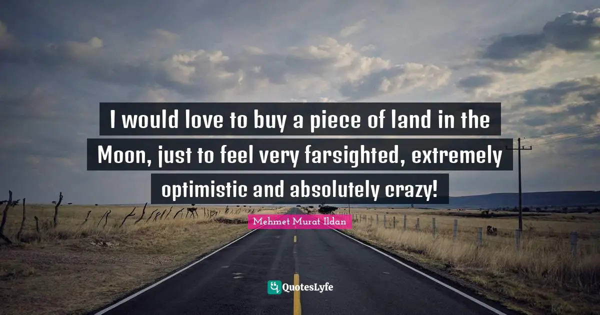 I would love to buy a piece of land in the Moon, just to feel very farsighted, extremely optimistic and absolutely crazy!