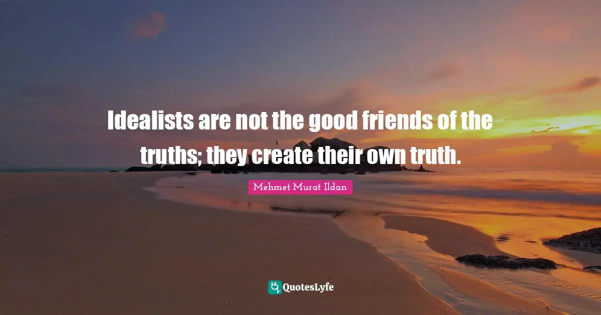 Idealists are not the good friends of the truths; they create their own truth.