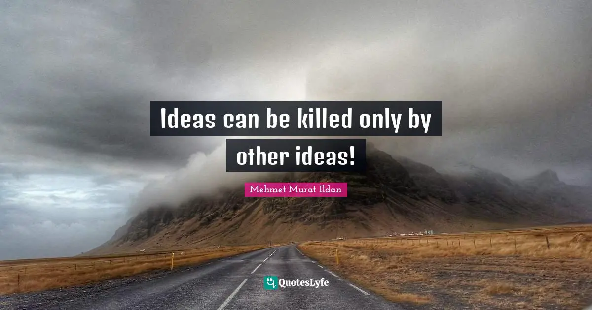 Ideas can be killed only by other ideas!