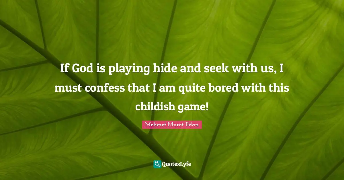 If God is playing hide and seek with us, I must confess that I am quite bored with this childish game!
