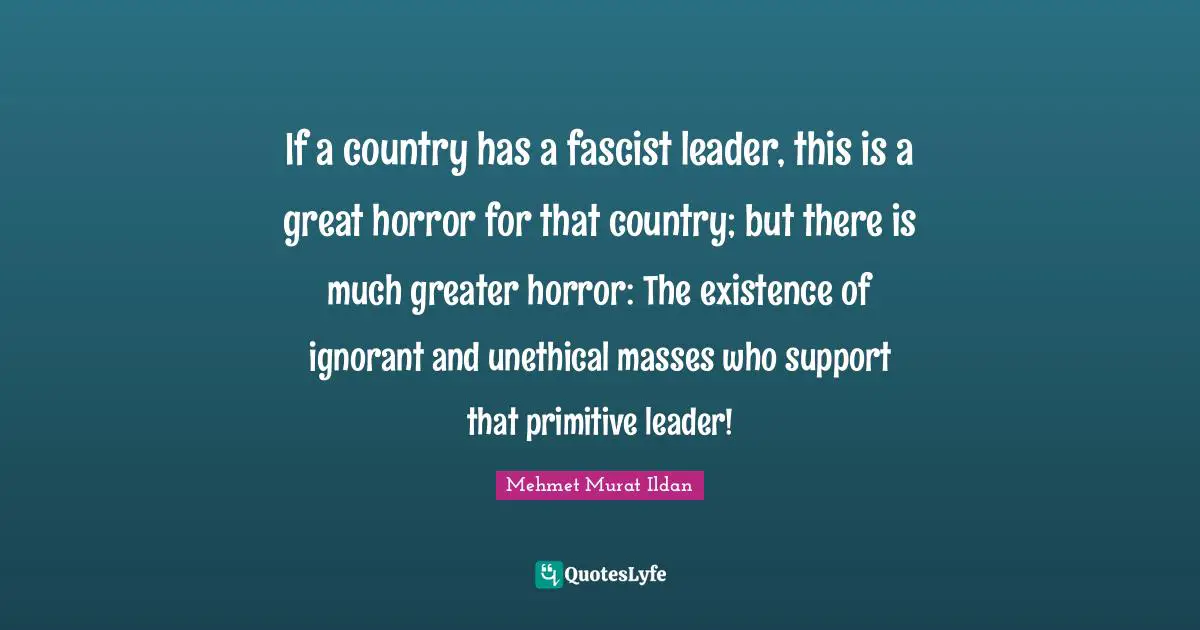If a country has a fascist leader, this is a great horror for that country; but there is much greater horror: The existence of ignorant and unethical masses who support that primitive leader!