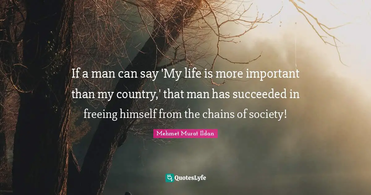 If a man can say 'My life is more important than my country,' that man has succeeded in freeing himself from the chains of society!
