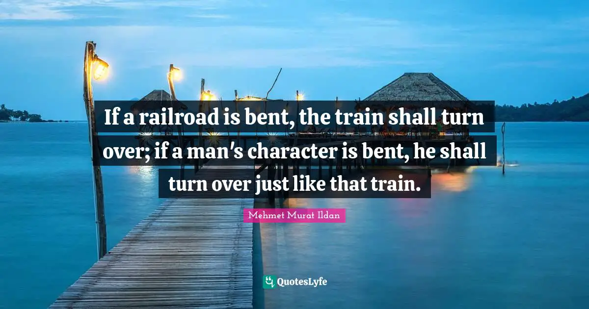 If a railroad is bent, the train shall turn over; if a man's character is bent, he shall turn over just like that train.