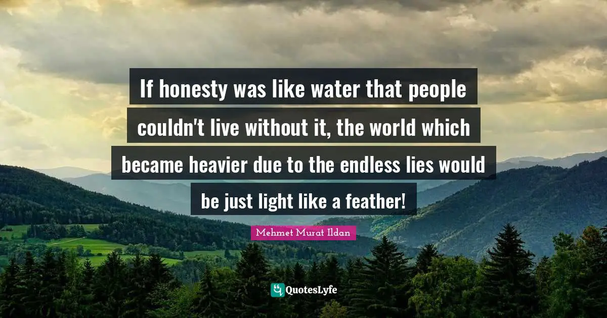 If honesty was like water that people couldn't live without it, the world which became heavier due to the endless lies would be just light like a feather!