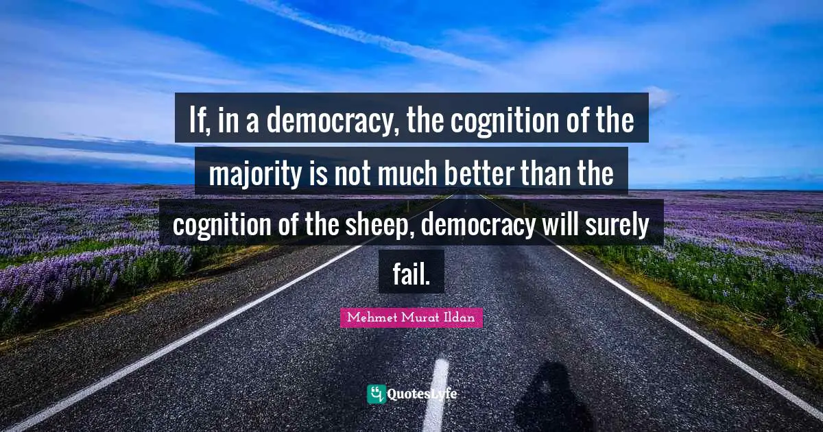 If, in a democracy, the cognition of the majority is not much better than the cognition of the sheep, democracy will surely fail.