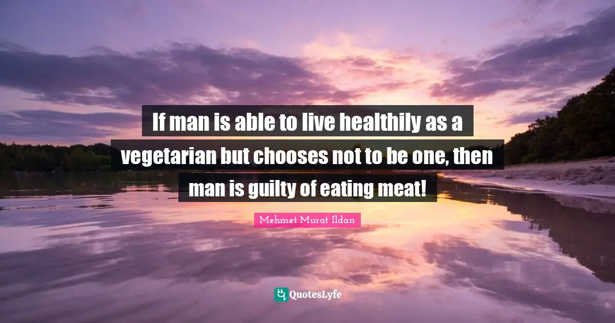 If man is able to live healthily as a vegetarian but chooses not to be one, then man is guilty of eating meat!