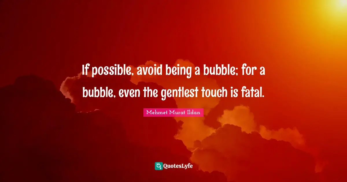 If possible, avoid being a bubble; for a bubble, even the gentlest touch is fatal.