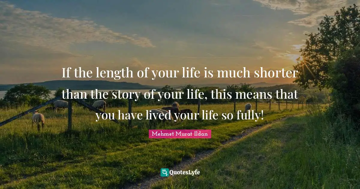 If the length of your life is much shorter than the story of your life, this means that you have lived your life so fully!