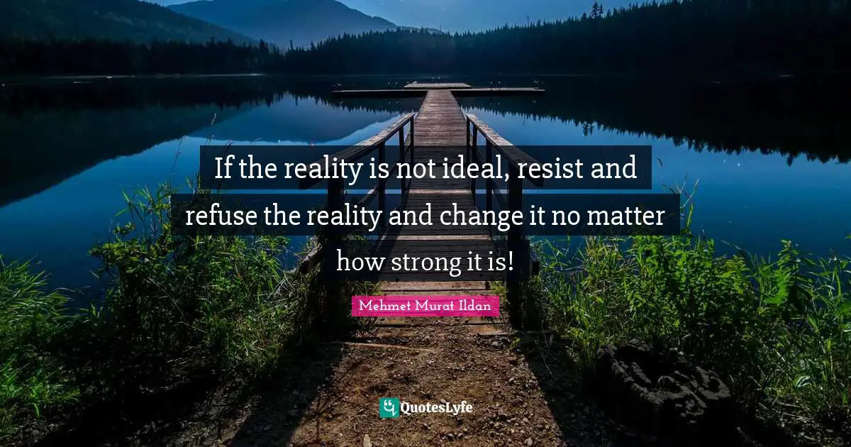 If the reality is not ideal, resist and refuse the reality and change it no matter how strong it is!
